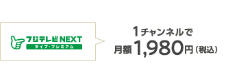 「フジテレビNEXT ライブ・プレミアム」1チャンネルで月額1,980円（税込）