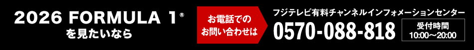 2026 FORMULA 1®を見たいならお電話でのお問い合わせは フジテレビ有料チャンネルインフォメーションセンター 0570-088-818 受付時間:10:00~20:00