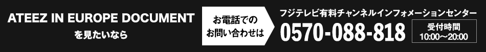 ATEEZ IN EUROPE DOCUMENTを見たいならお電話でのお問い合わせは フジテレビ有料チャンネルインフォメーションセンター 0570-088-818 受付時間：10:00～20:00