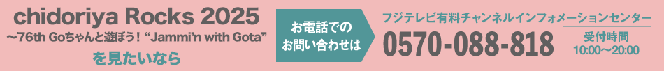 chidoriya Rocks 2025～76th Goちゃんと遊ぼう！ “Jammi’n with Gota”を見たいならお電話でのお問い合わせは フジテレビ有料チャンネルインフォメーションセンター 0570-088-818 受付時間：10:00～20:00