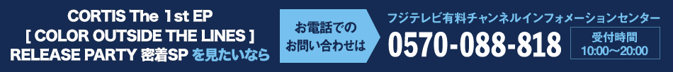 CORTIS The 1st EP [ COLOR OUTSIDE THE LINES ] RELEASE PARTY 密着SPを見たいならお電話でのお問い合わせは フジテレビ有料チャンネルインフォメーションセンター 0570-088-818 受付時間：10:00～20:00