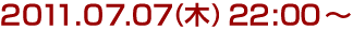 2011年7月7日(木)22:00～