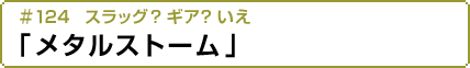 #124 スラッグ？ギア？いえ「メタルストーム」