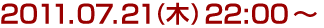 2011年7月21日(木)22:00～