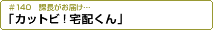 課長がお届け…「カットビ！宅配くん」