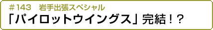 岩手出張スペシャル「パイロットウイングス」完結！？