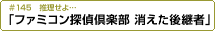 推理せよ…「ファミコン探偵倶楽部　消えた後継者」