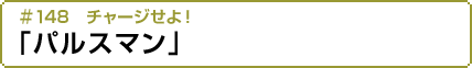 #148 チャージせよ!「パルスマン」