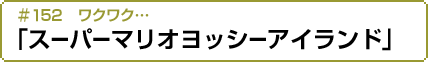#152 ワクワク…「スーパーマリオヨッシーアイランド」