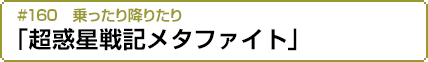 #160　乗ったり降りたり「超惑星戦記メタファイト」