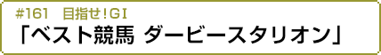 #161　目指せ！GⅠ「ベスト競馬 ダービースタリオン」