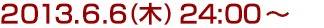 2013年6月6日(木)24:00～