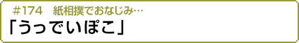 #174 紙相撲でおなじみ…「うっでいぽこ」