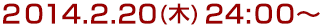 2014年2月20日(木)24:00～