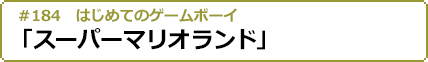 #184 はじめてのゲームボーイ「スーパーマリオランド」