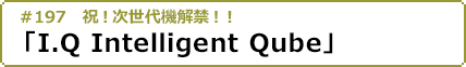 #197 祝！次世代機解禁！！「I.Q Intelligent Qube」