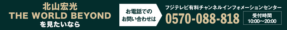 北山宏光 THE WORLD BEYONDを見たいならお電話でのお問い合わせは フジテレビ有料チャンネルインフォメーションセンター 0570-088-818 受付時間：10:00～20:00