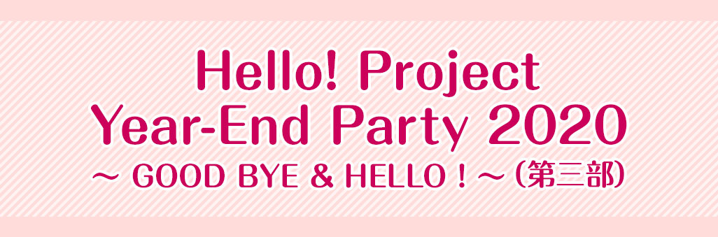 Hello! Project Year-End Party 2020 ～GOOD BYE & HELLO!～