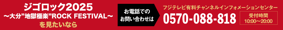 ジゴロック2025 ～大分”地獄極楽”ROCK FESTIVAL～を見たいならお電話でのお問い合わせは フジテレビ有料チャンネルインフォメーションセンター 0570-088-818 受付時間：10:00～20:00