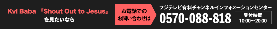 Kvi Baba 「Shout Out to Jesus」を見たいならお電話でのお問い合わせは フジテレビ有料チャンネルインフォメーションセンター 0570-088-818 受付時間：10:00～20:00