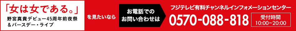 「女は女である。」～野宮真貴デビュー45周年前夜祭＆バースデー・ライブ～を見たいならお電話でのお問い合わせは フジテレビ有料チャンネルインフォメーションセンター 0570-088-818 受付時間：10:00～20:00