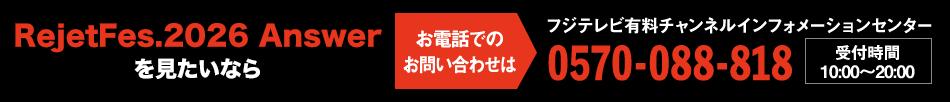 RejetFes.2026 Answerを見たいならお電話でのお問い合わせは フジテレビ有料チャンネルインフォメーションセンター 0570-088-818 受付時間：10:00～20:00