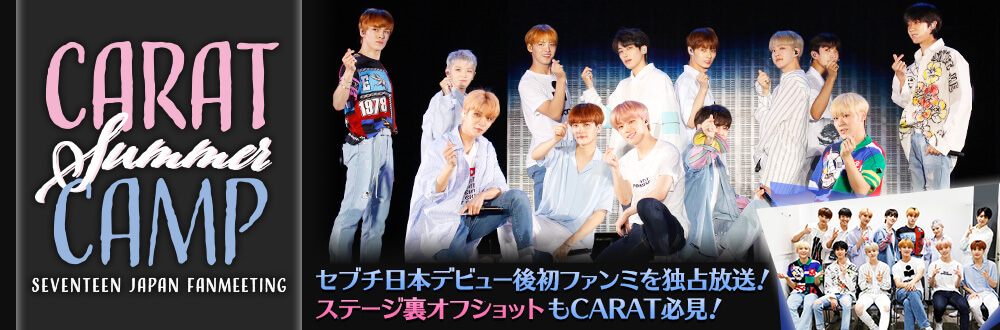 CARAT SUMMER CAMP SEVENTEEN JAPAN FANMEETING セブチ日本デビュー後初ファンミを独占放送！ ステージ裏オフショットもCARAT必見！