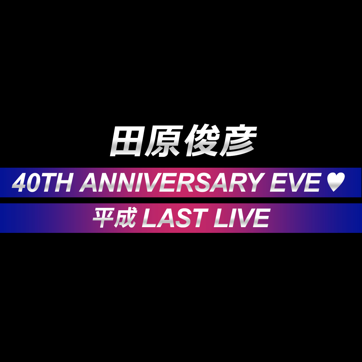 田原俊彦 40TH ANNIVERSARY EVE ♥ 平成 LAST LIVE! 田原俊彦 40TH ANNIVERSARY EVE ♥ 平成 LAST LIVE!