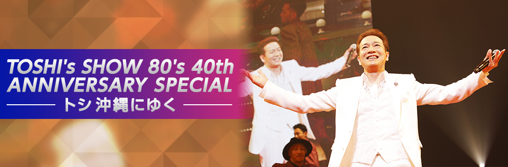 TOSHI's SHOW 80's 40th ANNIVERSARY SPECIAL～トシ沖縄にゆく～