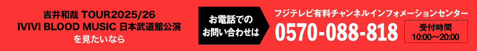 吉井和哉 TOUR2025/26 IVIVI BLOOD MUSIC 日本武道館公演を見たいならお電話でのお問い合わせは フジテレビ有料チャンネルインフォメーションセンター 0570-088-818 受付時間：10:00～20:00